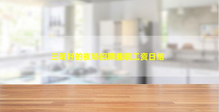 三明好的夜场招聘兼职工资日结